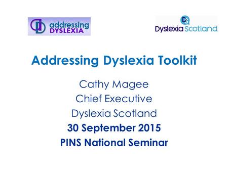 Addressing Dyslexia Toolkit Cathy Magee Chief Executive Dyslexia Scotland 30 September 2015 PINS National Seminar.