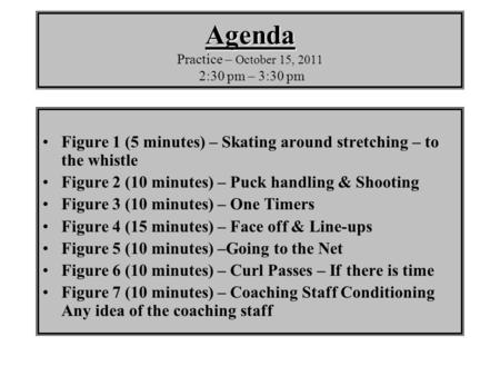 Agenda Agenda Practice – October 15, 2011 2:30 pm – 3:30 pm Figure 1 (5 minutes) – Skating around stretching – to the whistle Figure 2 (10 minutes) – Puck.