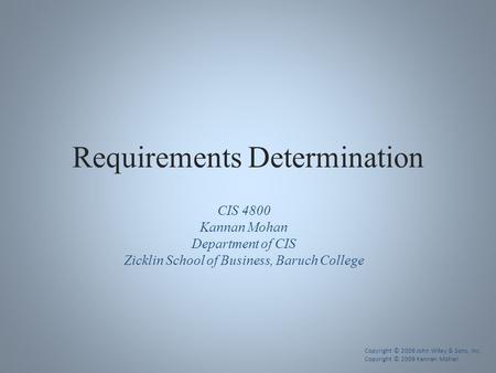 Requirements Determination CIS 4800 Kannan Mohan Department of CIS Zicklin School of Business, Baruch College Copyright © 2009 John Wiley & Sons, Inc.