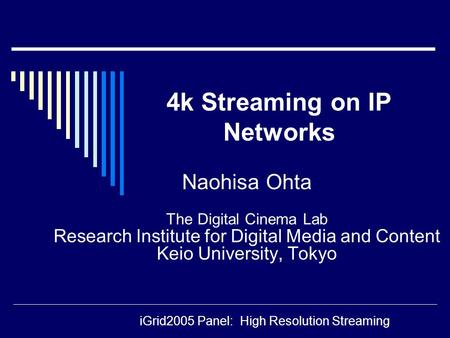 Naohisa Ohta The Digital Cinema Lab Research Institute for Digital Media and Content Keio University, Tokyo 4k Streaming on IP Networks iGrid2005 Panel: