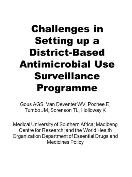 Challenges in Setting up a District-Based Antimicrobial Use Surveillance Programme Gous AGS, Van Deventer WV, Pochee E, Tumbo JM, Sorenson TL, Holloway.