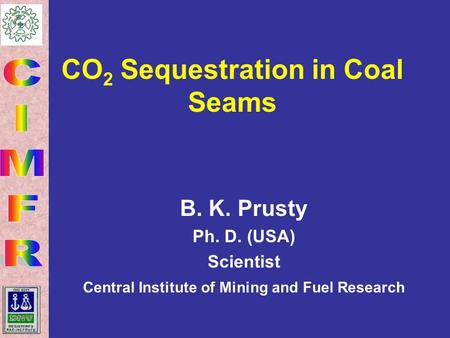 CO 2 Sequestration in Coal Seams B. K. Prusty Ph. D. (USA) Scientist Central Institute of Mining and Fuel Research.