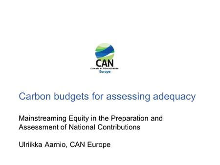 Carbon budgets for assessing adequacy Mainstreaming Equity in the Preparation and Assessment of National Contributions Ulriikka Aarnio, CAN Europe.