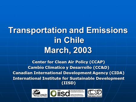 Transportation and Emissions in Chile March, 2003 Center for Clean Air Policy (CCAP) Cambio Climatico y Desarrollo (CC&D) Canadian International Development.