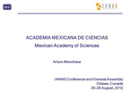 ACADEMIA MEXICANA DE CIENCIAS Mexican Academy of Sciences Arturo Menchaca IANAS Conference and General Assembly Ottawa, Canada 26-28 August, 2010.