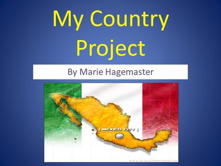 My Country Project By Marie Hagemaster. What is the country? My country that I studied is Mexico. Mexico is part of North America and Central America!