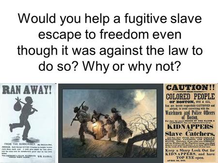 Would you help a fugitive slave escape to freedom even though it was against the law to do so? Why or why not?