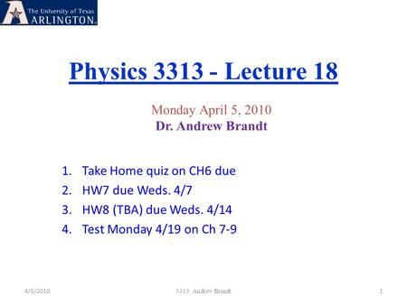 Physics 3313 - Lecture 18 4/5/20101 3313 Andrew Brandt Monday April 5, 2010 Dr. Andrew Brandt 1.Take Home quiz on CH6 due 2.HW7 due Weds. 4/7 3.HW8 (TBA)