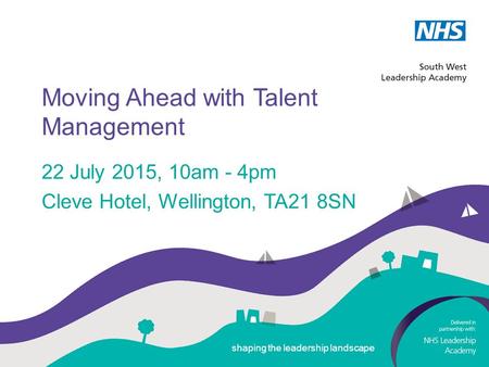 Shaping the leadership landscape Moving Ahead with Talent Management 22 July 2015, 10am - 4pm Cleve Hotel, Wellington, TA21 8SN shaping the leadership.