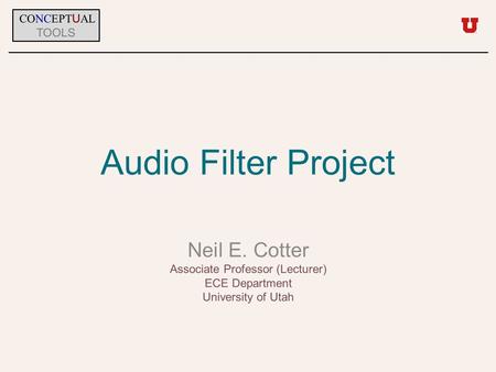 Audio Filter Project Neil E. Cotter Associate Professor (Lecturer) ECE Department University of Utah CONCEPT U AL TOOLS.