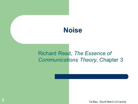 Ya Bao, South Bank University 1 Noise Richard Read, The Essence of Communications Theory, Chapter 3.