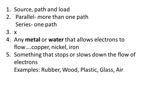 1.Source, path and load 2. Parallel- more than one path Series- one path 3.x 4.Any metal or water that allows electrons to flow….copper, nickel, iron 5.Something.