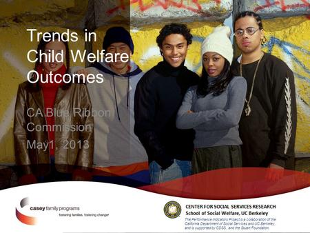 Trends in Child Welfare Outcomes CA Blue Ribbon Commission May1, 2013 The Performance Indicators Project is a collaboration of the California Department.