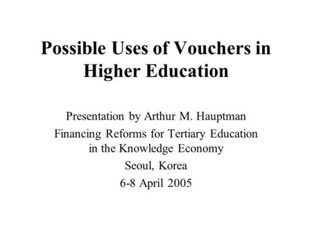 Possible Uses of Vouchers in Higher Education Presentation by Arthur M. Hauptman Financing Reforms for Tertiary Education in the Knowledge Economy Seoul,