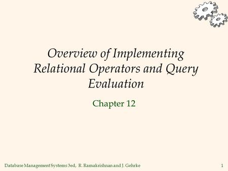 Database Management Systems 3ed, R. Ramakrishnan and J. Gehrke1 Overview of Implementing Relational Operators and Query Evaluation Chapter 12.