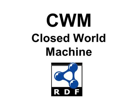 CWM Closed World Machine. CWM Overview CWM is a popular Semantic Web program that can do the following tasks – Parse and pretty-print several RDF formats: