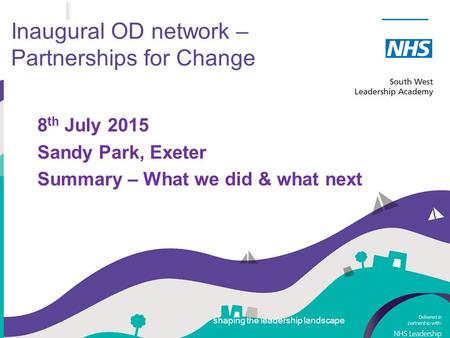 Shaping the leadership landscape Inaugural OD network – Partnerships for Change 8 th July 2015 Sandy Park, Exeter Summary – What we did & what next shaping.