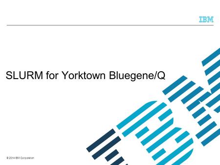 © 2014 IBM Corporation SLURM for Yorktown Bluegene/Q.