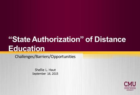 “State Authorization” of Distance Education Challenges/Barriers/Opportunities Shellie L. Haut September 16, 2015.