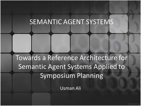 SEMANTIC AGENT SYSTEMS Towards a Reference Architecture for Semantic Agent Systems Applied to Symposium Planning Usman Ali.