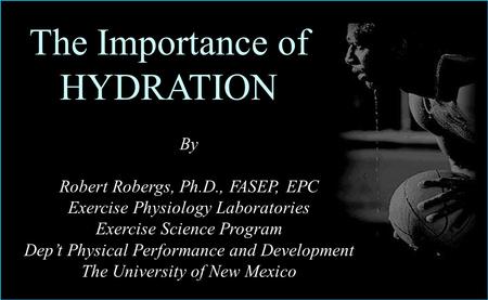 The Importance of HYDRATION By Robert Robergs, Ph.D., FASEP, EPC Exercise Physiology Laboratories Exercise Science Program Dep’t Physical Performance and.