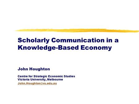 Scholarly Communication in a Knowledge-Based Economy John Houghton Centre for Strategic Economic Studies Victoria University, Melbourne