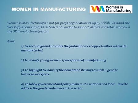 Women in Manufacturing is a not-for-profit organisation set up by British Glass and The Worshipful Company of Glass Sellers of London to support, attract.