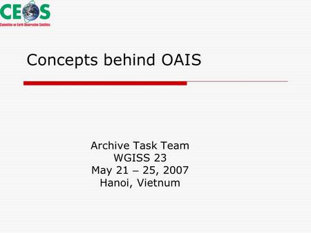 Concepts behind OAIS Archive Task Team WGISS 23 May 21 – 25, 2007 Hanoi, Vietnum.