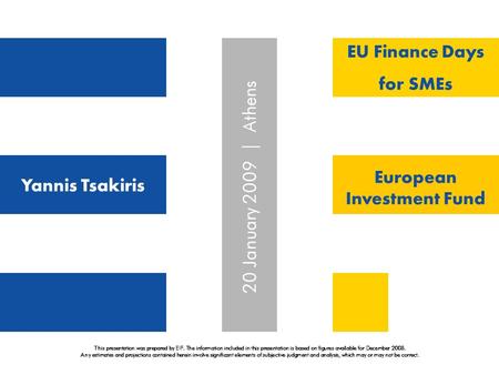 Yannis Tsakiris EU Finance Days for SMEs European Investment Fund 20 January 2009 | Athens This presentation was prepared by EIF. The information included.