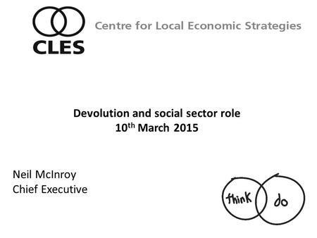 Neil McInroy Chief Executive Centre for Local Economic Strategies Devolution and social sector role 10 th March 2015.