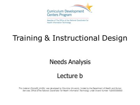 Training & Instructional Design Needs Analysis Lecture b This material (Comp20_Unit2b) was developed by Columbia University, funded by the Department of.