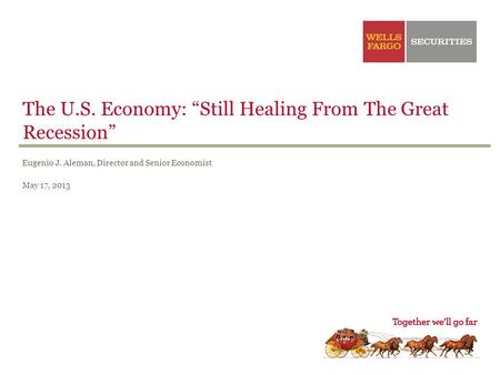 The U.S. Economy: “Still Healing From The Great Recession” Eugenio J. Aleman, Director and Senior Economist May 17, 2013.