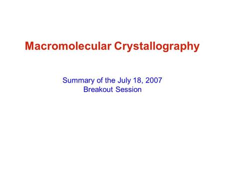 Macromolecular Crystallography Summary of the July 18, 2007 Breakout Session.