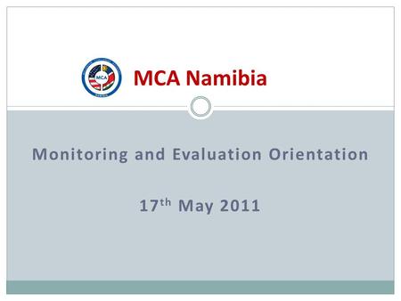 Monitoring and Evaluation Orientation 17 th May 2011 MCA Namibia.