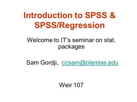 Introduction to SPSS & SPSS/Regression Welcome to IT’s seminar on stat. packages Sam Gordji, Weir 107.