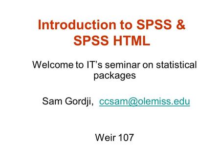 Introduction to SPSS & SPSS HTML Welcome to IT’s seminar on statistical packages Sam Gordji, Weir 107.