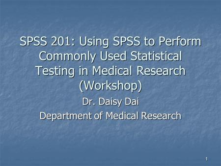 1 SPSS 201: Using SPSS to Perform Commonly Used Statistical Testing in Medical Research (Workshop) Dr. Daisy Dai Department of Medical Research.