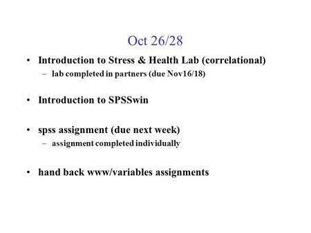 Oct 26/28 Introduction to Stress & Health Lab (correlational) –lab completed in partners (due Nov16/18) Introduction to SPSSwin spss assignment (due next.