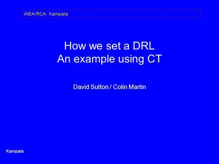 How we set a DRL An example using CT David Sutton / Colin Martin Kampala IAEA/RCA Kampala.