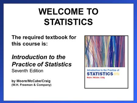 WELCOME TO STATISTICS The required textbook for this course is: Introduction to the Practice of Statistics Seventh Edition by Moore/McCabe/Craig (W.H.