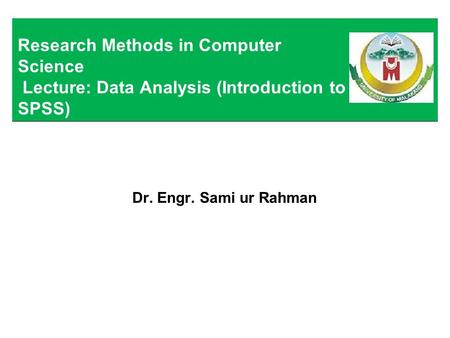 Dr. Engr. Sami ur Rahman Research Methods in Computer Science Lecture: Data Analysis (Introduction to SPSS)