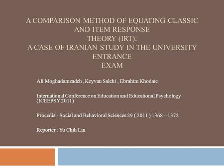 A COMPARISON METHOD OF EQUATING CLASSIC AND ITEM RESPONSE THEORY (IRT): A CASE OF IRANIAN STUDY IN THE UNIVERSITY ENTRANCE EXAM Ali Moghadamzadeh, Keyvan.