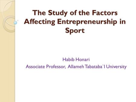 The Study of the Factors Affecting Entrepreneurship in Sport Habib Honari Associate Professor, Allameh Tabataba`I University.