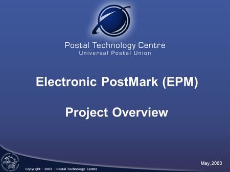 Electronic PostMark (EPM) Project Overview May, 2003 Copyright - 2003 - Postal Technology Centre.