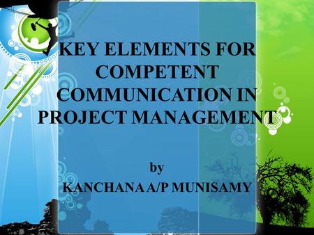 KEY ELEMENTS FOR COMPETENT COMMUNICATION IN PROJECT MANAGEMENT by KANCHANA A/P MUNISAMY.