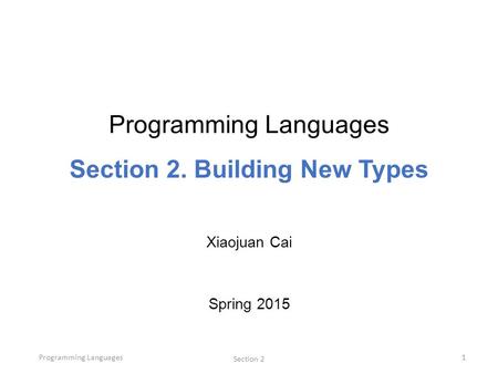 Programming Languages Section 2 1 Programming Languages Section 2. Building New Types Xiaojuan Cai Spring 2015.