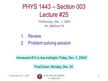 Wednesday, Dec. 1, 2004PHYS 1443-003, Fall 2004 Dr. Jaehoon Yu 1 1.Review 2.Problem solving session PHYS 1443 – Section 003 Lecture #25 Wednesday, Dec.