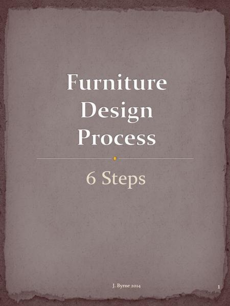 6 Steps 1 J. Byrne 2014. ResearchDesign ConceptScale Drawings /ModelPrototypeTestingPresentation 2 J. Byrne 2014.