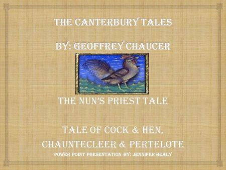 The Nun’s Priest tale Tale of Cock & Hen, Chauntecleer & pertelote Power point presentation by: Jennifer Healy.