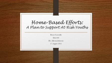 Home-Based Efforts: A Plan to Support At-Risk Youths Becca Crusselle Edu 644 Dr. Allyson Johnson 17 August 2015.